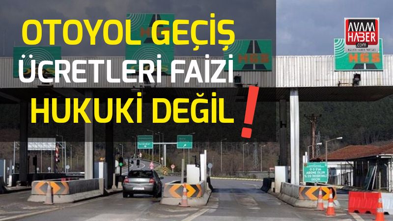 Otoyol Geçiş Ücretleri Faizi Hukuki Değil !
