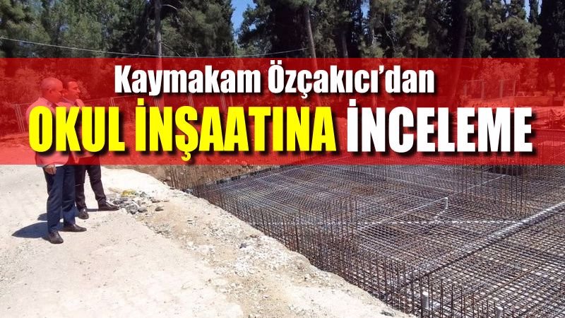Kaymakam Özçakıcı’dan okul inşaatına inceleme